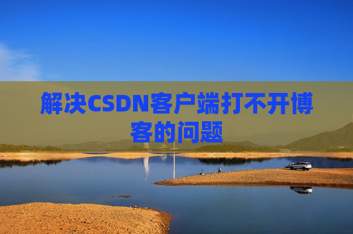 解决CSDN客户端打不开博客的问题 解决CSDN客户端打不开博客的问题